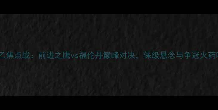图片 赛季德乙焦点战：前进之鹰vs福伦丹巅峰对决，保级悬念与争冠火药味并存1