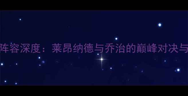 图片 赛季快船核心阵容深度：莱昂纳德与乔治的巅峰对决与球队战术革新