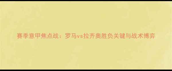 图片 赛季意甲焦点战：罗马vs拉齐奥胜负关键与战术博弈