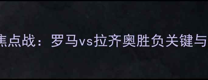图片 赛季意甲焦点战：罗马vs拉齐奥胜负关键与战术博弈1