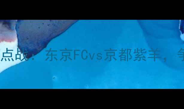 图片 赛季日本J联赛焦点战：东京FCvs京都紫羊，争冠悬念再升级！