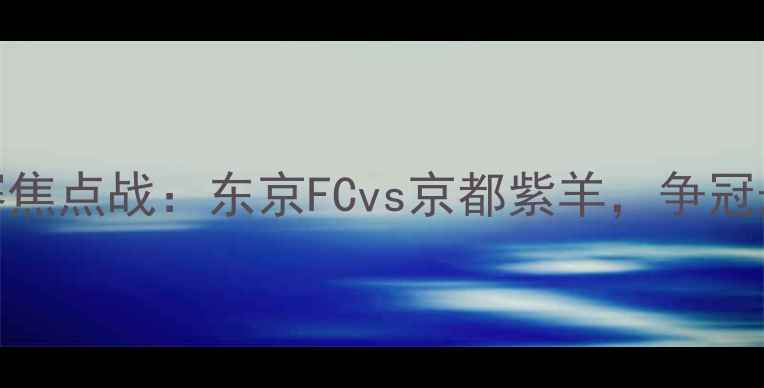 图片 赛季日本J联赛焦点战：东京FCvs京都紫羊，争冠悬念再升级！1