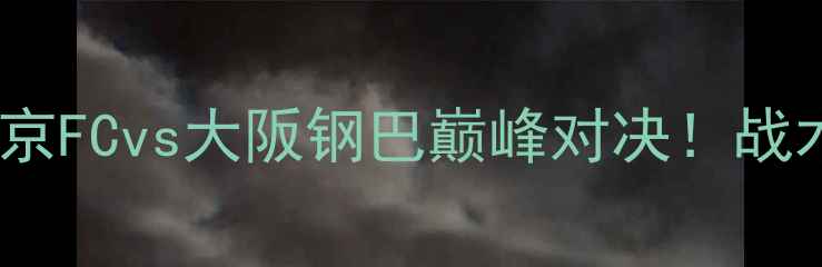图片 赛季日职联焦点战：东京FCvs大阪钢巴巅峰对决！战术与积分榜影响全攻略1