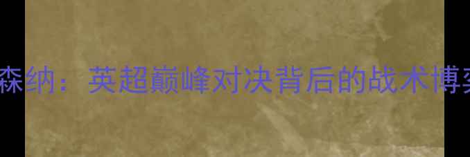 图片 赛季曼城vs阿森纳：英超巅峰对决背后的战术博弈与球星传奇1