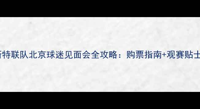 图片 赛季曼彻斯特联队北京球迷见面会全攻略：购票指南+观赛贴士+周边打卡