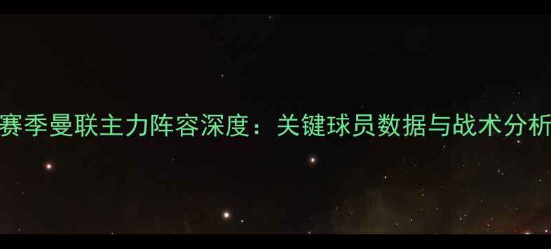 图片 赛季曼联主力阵容深度：关键球员数据与战术分析