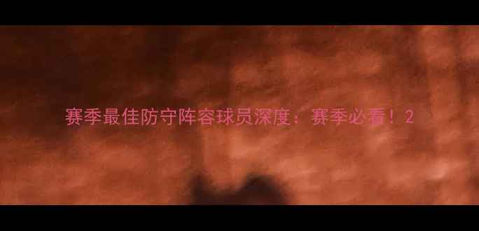 图片 赛季最佳防守阵容球员深度：赛季必看！2