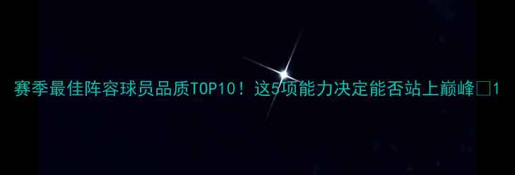 图片 赛季最佳阵容球员品质TOP10！这5项能力决定能否站上巅峰🏆1