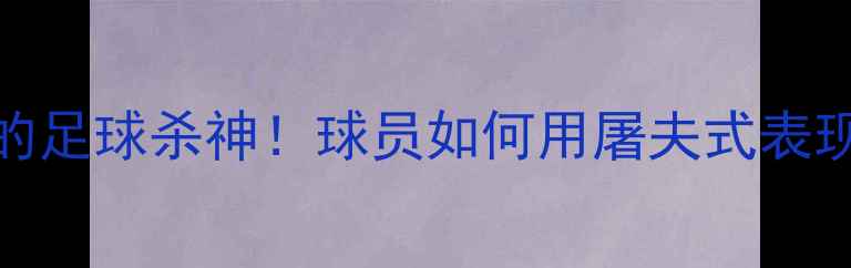 图片 赛季最暴力的足球杀神！球员如何用屠夫式表现征服足坛？