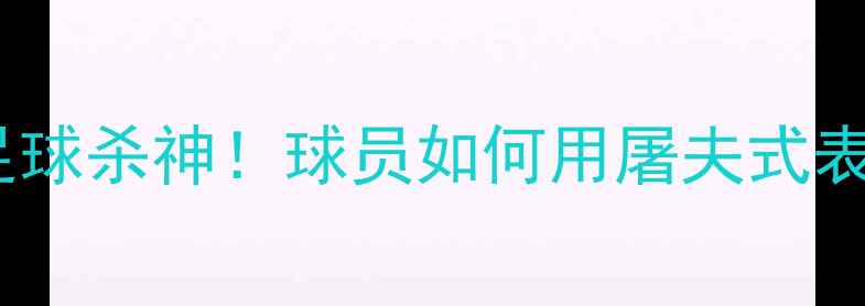图片 赛季最暴力的足球杀神！球员如何用屠夫式表现征服足坛？2