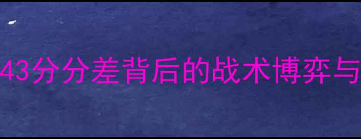 图片 赛季末终极对决奇才vs勇士43分分差背后的战术博弈与球星对决全（附赛程数据）