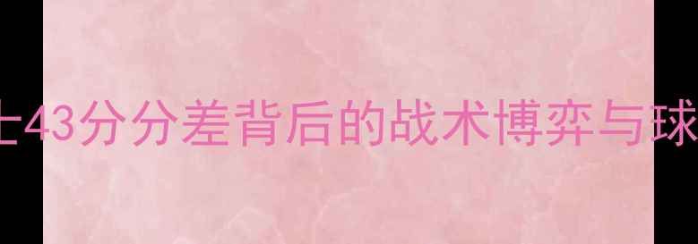 图片 赛季末终极对决奇才vs勇士43分分差背后的战术博弈与球星对决全（附赛程数据）2
