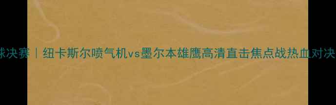图片 赛季橄榄球决赛｜纽卡斯尔喷气机vs墨尔本雄鹰高清直击焦点战热血对决谁将问鼎1