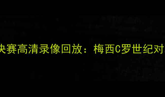 图片 赛季欧冠决赛高清录像回放：梅西C罗世纪对决+战术全