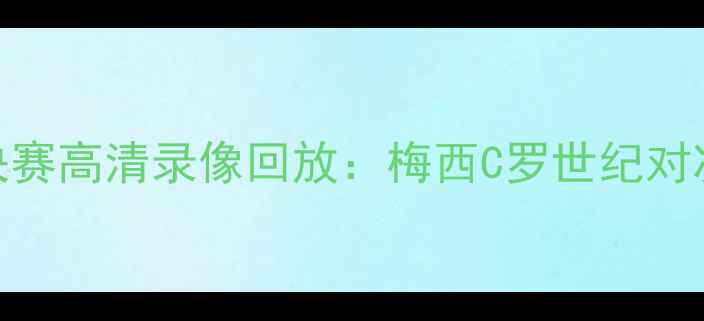 图片 赛季欧冠决赛高清录像回放：梅西C罗世纪对决+战术全1