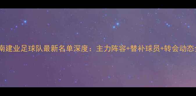 图片 赛季河南建业足球队最新名单深度：主力阵容+替补球员+转会动态全公开1