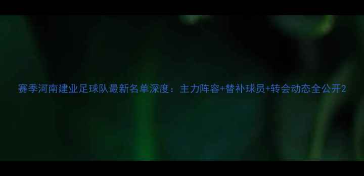 图片 赛季河南建业足球队最新名单深度：主力阵容+替补球员+转会动态全公开2