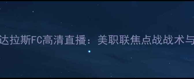 图片 赛季洛杉矶FCvs达拉斯FC高清直播：美职联焦点战战术与历史交锋全回顾