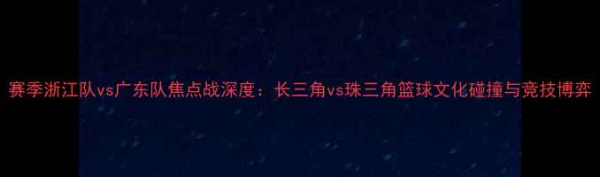 图片 赛季浙江队vs广东队焦点战深度：长三角vs珠三角篮球文化碰撞与竞技博弈