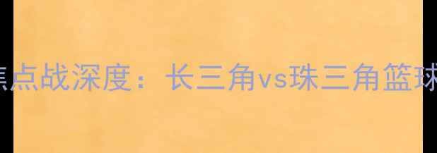 图片 赛季浙江队vs广东队焦点战深度：长三角vs珠三角篮球文化碰撞与竞技博弈2
