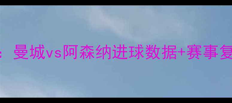 图片 赛季焦点战结果：曼城vs阿森纳进球数据+赛事复盘+观赛攻略全2