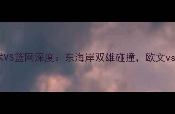 图片 赛季焦点战！魔术VS篮网深度：东海岸双雄碰撞，欧文vs布克谁更炸场？1