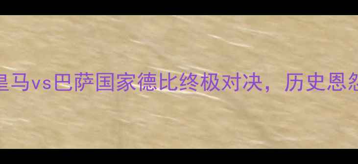 图片 赛季焦点战：皇马vs巴萨国家德比终极对决，历史恩怨+战术博弈全1