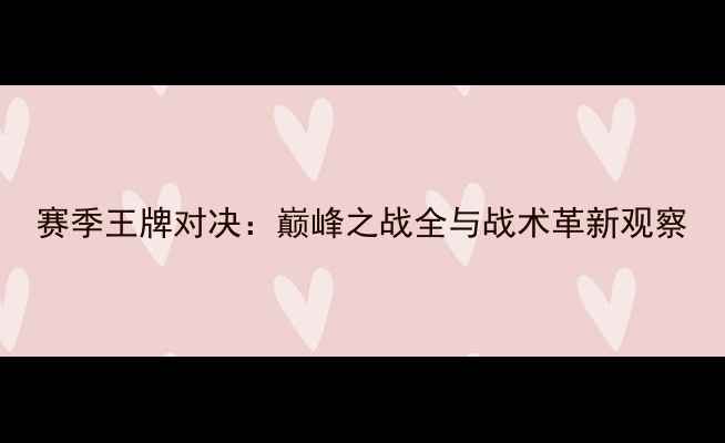 图片 赛季王牌对决：巅峰之战全与战术革新观察