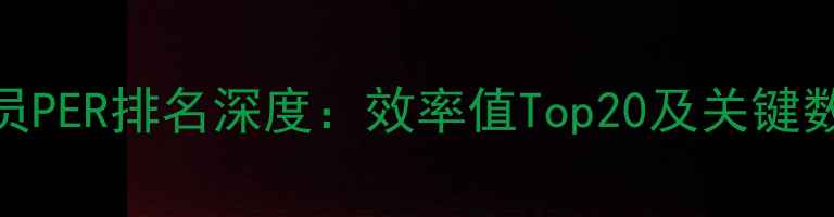 图片 赛季球员PER排名深度：效率值Top20及关键数据解读