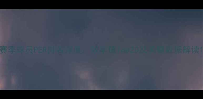 图片 赛季球员PER排名深度：效率值Top20及关键数据解读1