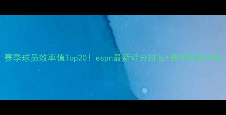 图片 赛季球员效率值Top20！espn最新评分排名+赛季数据深度