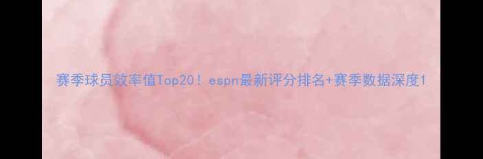 图片 赛季球员效率值Top20！espn最新评分排名+赛季数据深度1