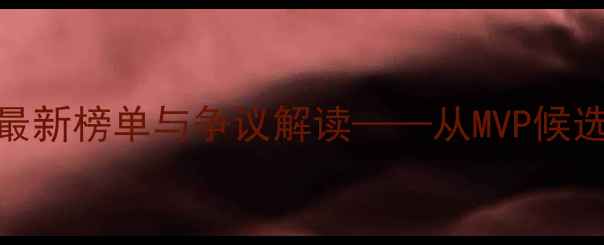 图片 赛季球员评价大赏：ESPN最新榜单与争议解读——从MVP候选人到黑马球队的成长密码