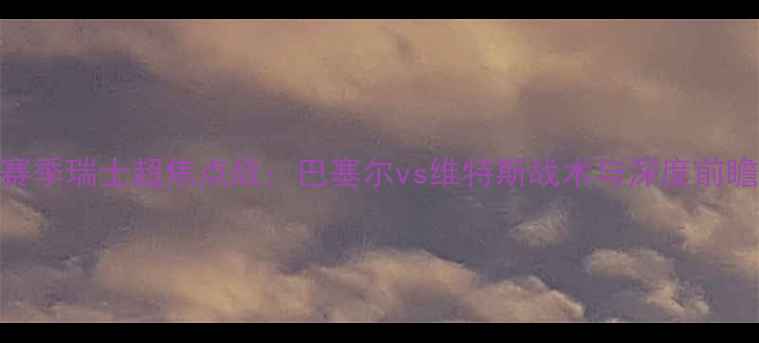 图片 赛季瑞士超焦点战：巴塞尔vs维特斯战术与深度前瞻