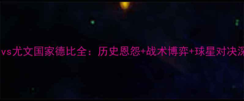 图片 赛季皇马vs尤文国家德比全：历史恩怨+战术博弈+球星对决深度剖析1