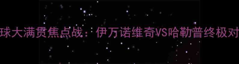 图片 赛季网球大满贯焦点战：伊万诺维奇VS哈勒普终极对决分析