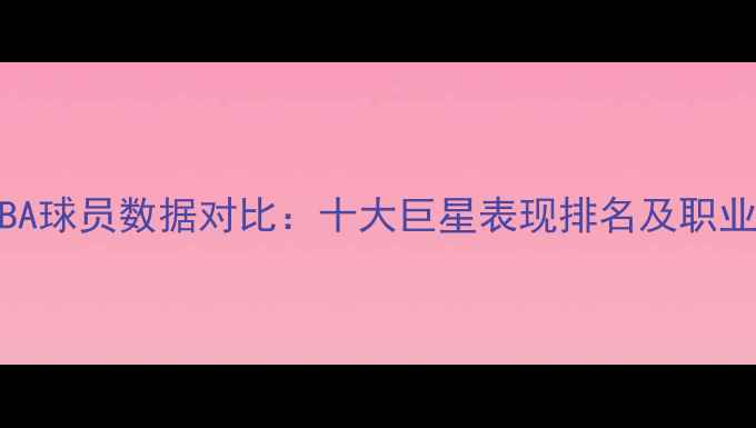 图片 赛季美国NBA球员数据对比：十大巨星表现排名及职业发展深度1