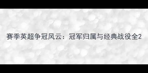 图片 赛季英超争冠风云：冠军归属与经典战役全2