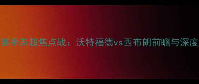 图片 赛季英超焦点战：沃特福德vs西布朗前瞻与深度