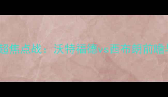 图片 赛季英超焦点战：沃特福德vs西布朗前瞻与深度2