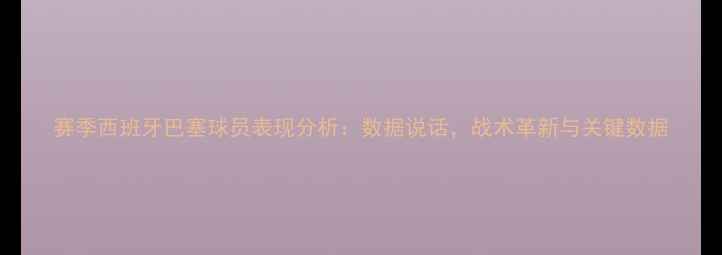 图片 赛季西班牙巴塞球员表现分析：数据说话，战术革新与关键数据