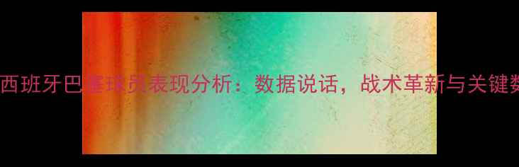 图片 赛季西班牙巴塞球员表现分析：数据说话，战术革新与关键数据1