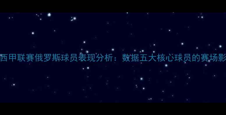 图片 赛季西甲联赛俄罗斯球员表现分析：数据五大核心球员的赛场影响力