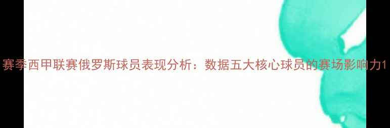 图片 赛季西甲联赛俄罗斯球员表现分析：数据五大核心球员的赛场影响力1