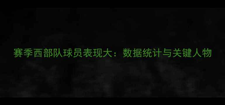 图片 赛季西部队球员表现大：数据统计与关键人物