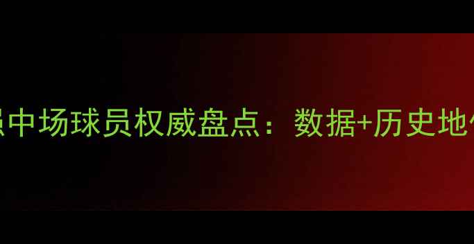 图片 赛季足坛最强中场球员权威盘点：数据+历史地位+未来展望1