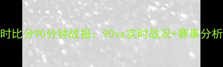 图片 赛季足球即时比分90分钟战报：90vs实时战况+赛事分析（附赛果）