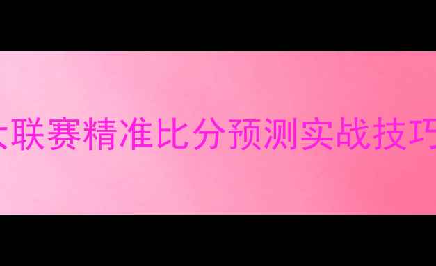 图片 赛季足球篮球电竞三大联赛精准比分预测实战技巧9场赛事全+竞猜策略1