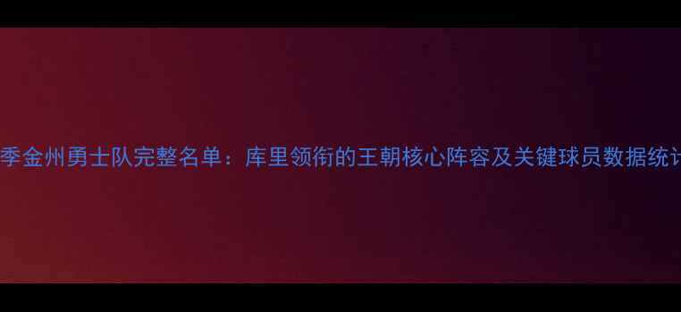 图片 赛季金州勇士队完整名单：库里领衔的王朝核心阵容及关键球员数据统计1