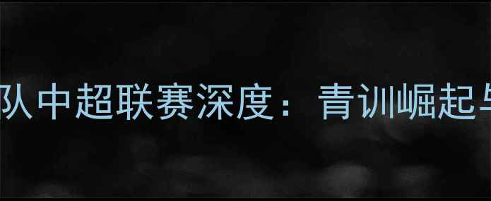 图片 赛季青岛黄海足球队中超联赛深度：青训崛起与战术革新双驱动2